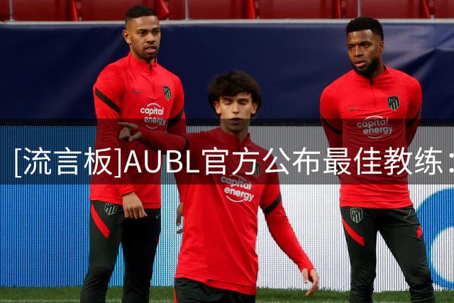 [流言板]AUBL官方公布最佳教练：恭喜徐扬指导获得本届AUBL最佳教练